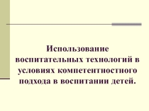 Презентация для педегогов ДУ на тему: Использование воспитательных технологий в условиях компетентностного подхода в воспитании детей.