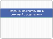 Презентация Разрешение конфликтных ситуаций с родителями