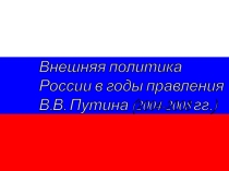Презентация по истории России на тему Внешняя политика России в годы правления В.В. Путина (2004-2008 гг.) для 10 класса