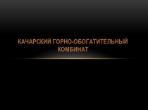 КАЧАРСКИЙ ГОРНО-ОБОГАТИТЕЛЬНЫЙ КОМБИНАТ, история, карьер, работа