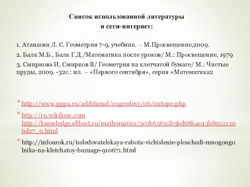 Презентация исследовательской работы по математике на тему Площади необычных фигур Список использованной литературы и сети-интернет:1. Атанасян Л. С. Геометрия 7-9, учебник. Список использованной литературы и сети-интернет:1. Атанасян Л. С. Геометрия 7-9, учебник. – М.Просвещение,2009.2. Балк М.Б., Балк Г.Д./Математика