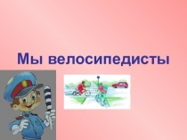 Презентация по ПДД на тему Мы велосипедисты