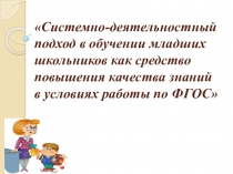 Системно – деятельностный подход в обучении младших школьников как средство повышения качества знаний в условиях работы по ФГОС