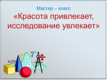 Презентация мастер класс Красота привлекает, исследование увлекает