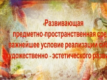 Развивающая предметно-пространственная среда - важнейшее условие реализации системы художественно - эстетического развит