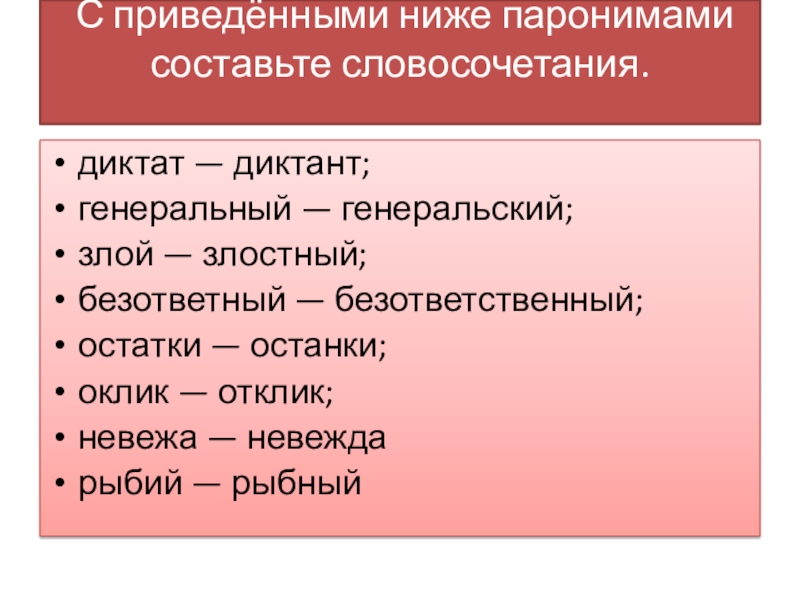 Презентация Синонимы. Антонимы. Омонимы С приведёнными ниже паронимами составьте словосочетания. диктат — диктант;генеральный — С приведёнными ниже паронимами составьте словосочетания. диктат — диктант;генеральный — генеральский;злой — злостный;безответный — безответственный;остатки —