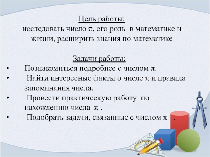 Презентация Загадочное число пи Цель работы: исследовать число π, его роль в математике и жизни, Цель работы: исследовать число π, его роль в математике и жизни, расширить знания по математике Задачи работы: