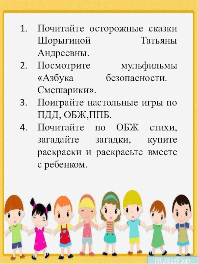 Презентация для родителей по основам безопасности жизнедеятельности дошкольников Почитайте осторожные сказки Шорыгиной».Почитайте осторожные сказки Шорыгиной Татьяны Андреевны.Посмотрите мульфильмы «Азбука Почитайте осторожные сказки Шорыгиной».Почитайте осторожные сказки Шорыгиной Татьяны Андреевны.Посмотрите мульфильмы «Азбука безопасности. Смешарики».Поиграйте настольные игры по ПДД,