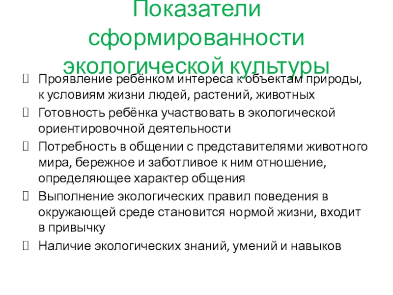 Презентация Экологическое воспитание младших школьников Показатели сформированности экологической культурыПроявление ребёнком интереса к объектам природы, к условиям Показатели сформированности экологической культурыПроявление ребёнком интереса к объектам природы, к условиям жизни людей, растений, животныхГотовность ребёнка участвовать