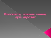 Презентация по математике 5 класс Плоскость, прямая, луч, отрезок.