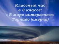 Презентация классного часа В мире интересного - Торнадо, смерч 3 класс