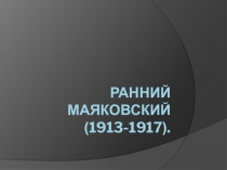 Презентация по литературе Ранний Маяковский 1913-1917