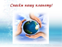 Презентация по экологическому воспитанию Спасём нашу планету
