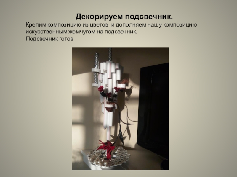 Презентация изготовление подсвечника из полипропиленовых труб Декорируем подсвечник. Крепим композицию Декорируем подсвечник. Крепим