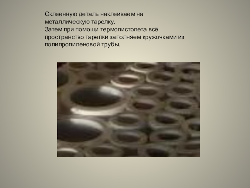 Презентация изготовление подсвечника из полипропиленовых труб Склеенную деталь наклеиваем на металлическую тарелку.Затем при помощи термопистолета всё пространство Склеенную деталь наклеиваем на металлическую тарелку.Затем при помощи термопистолета всё пространство тарелки заполняем кружочками из полипропиленовой трубы.