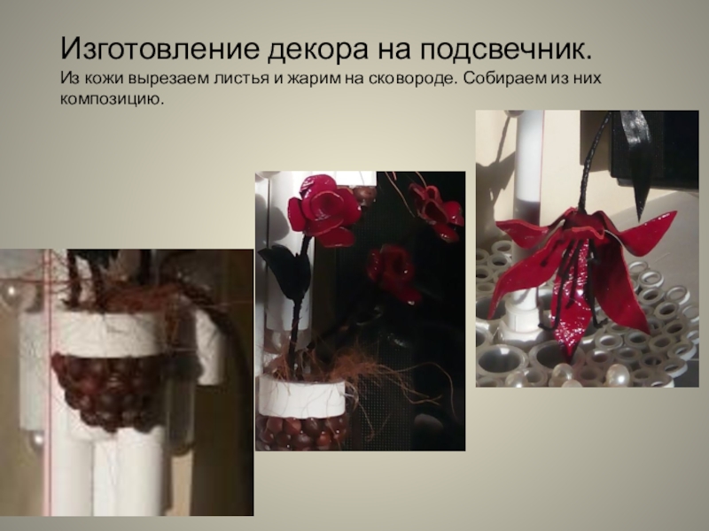 Презентация изготовление подсвечника из полипропиленовых труб Изготовление декора на подсвечник.Из кожи вырезаем листья и жарим на сковороде. Собираем из них композицию. Изготовление декора на подсвечник.Из кожи вырезаем листья и жарим на сковороде. Собираем из них композицию.
