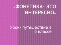 Презентация открытого урока по русскому языку на тему  Фонетика - это интересно 6 класс