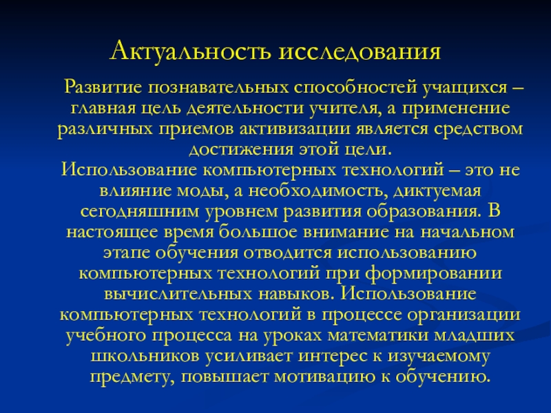 Применение компьютерных технологий в образовании младших школьников на уроках математики Актуальность исследования Развитие познавательных способностей учащихся – главная цель Актуальность исследования Развитие познавательных способностей учащихся – главная цель деятельности учителя, а применение