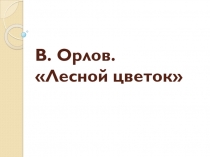 Презентация по чтению на тему В. Орлов Лесной цветок