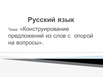 Презентация к уроку русского языка на тему: Конструирование предложений из слов с опорой на вопросы.