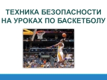 Презентация по физической культуре на тему Техника безопасности на уроках по баскетболу
