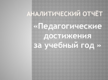 Презентация Аналитический отчёт. Педагогические достижения за учебный год