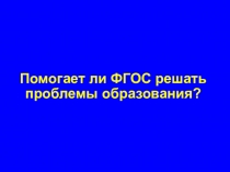 Презентация Помогает ли ФГОС решать проблемы образования?