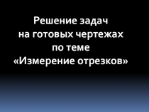 Презентеция по геометрии 7 класс Решение задач на готовых чертежах. Измерение отрезков