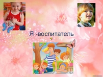 Презентация почему я выбрала профессию воспитатель Я -воспитатель!