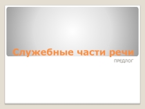 Презентация по русскому языку Служебные части речи. Предлог. Правописание производных предлогов