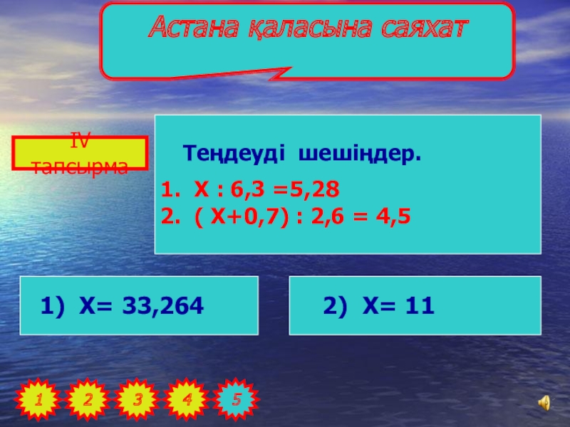 САЯХАТ САБАҒЫ (5 сынып) МАТЕМАТИКА ІV тапсырма12345Астана қаласына саяхат Теңдеуді шешіңдер.1. X : 6,3 =5,282. ( ІV тапсырма12345Астана қаласына саяхат Теңдеуді шешіңдер.1. X : 6,3 =5,282. ( X+0,7) : 2,6 = 4,5