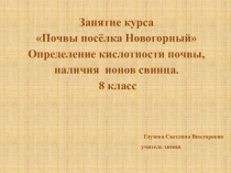 Презентация к занятию курса Почвы посёлка Новогорный 8 класс Определение кислотности почвы, наличия ионов свинца.