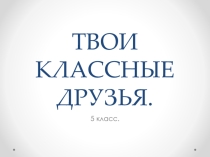 Презентация к уроку обществознания 5 класс на тему Мои классные друзья.