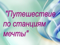 Внеклассное мероприятие Путешествие по станциям мечты(презентация)