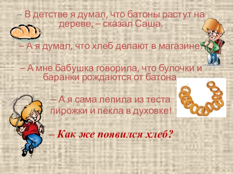 – В детстве я думал, что батоны растут на дереве, – сказал Саша.– А я думал, что