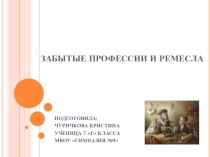 ЗАБЫТЫЕ ПРОФЕССИИ И РЕМЁСЛА. Автор: ученица 7 Г класса МКОУ Гимназия №9 города Черкесска Чуричкова Кристина.