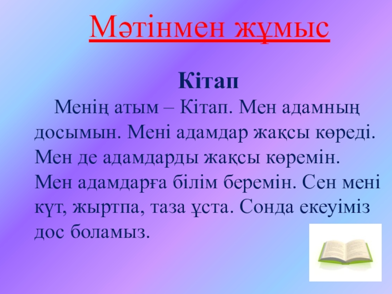 Ашық сабақтың презентациясы Мәтінмен жұмысКітап Менің атым – Кітап. Мен адамның досымын. Мені адамдар жақсы Мәтінмен жұмысКітап Менің атым – Кітап. Мен адамның досымын. Мені адамдар жақсы көреді. Мен де адамдарды жақсы көремін.
