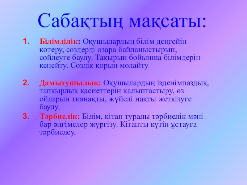 Ашық сабақтың презентациясы Сабақтың мақсаты:Білімділік: Оқушылардың білім деңгейін көтеру, сөздерді өзара байланыстырып, сөйлеуге баулу. Сабақтың мақсаты:Білімділік: Оқушылардың білім деңгейін көтеру, сөздерді өзара байланыстырып, сөйлеуге баулу. Тақырып бойынша білімдерін кеңейту. Сөздік қорын