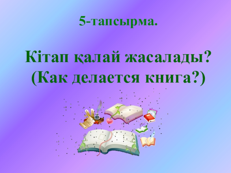 Ашық сабақтың презентациясы 5-тапсырма. Кітап қалай жасалады?(Как делается книга?) 5-тапсырма. Кітап қалай жасалады?(Как делается книга?)