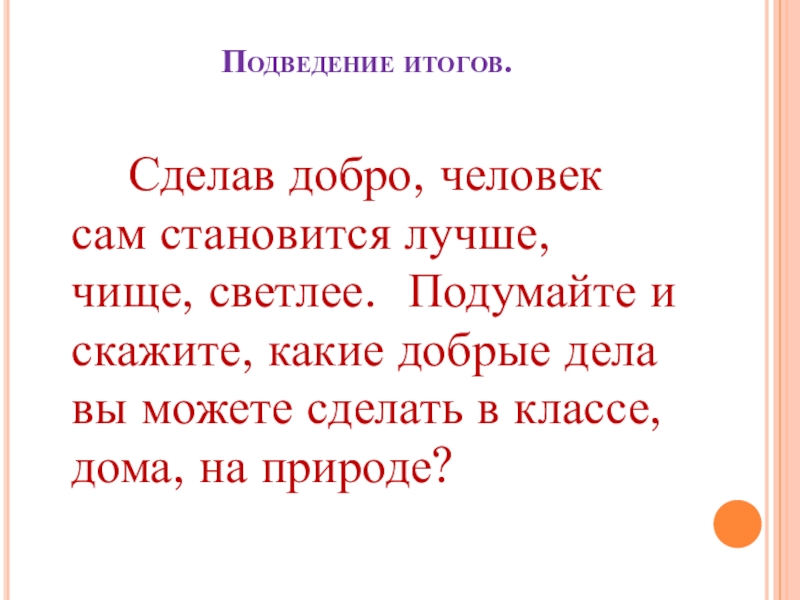 Презентация клубного часа Быть добрым не стыдно Подведение итогов. Сделав добро, человек сам становится лучше, чище, светлее. Подумайте Подведение итогов. Сделав добро, человек сам становится лучше, чище, светлее. Подумайте и скажите, какие добрые дела вы