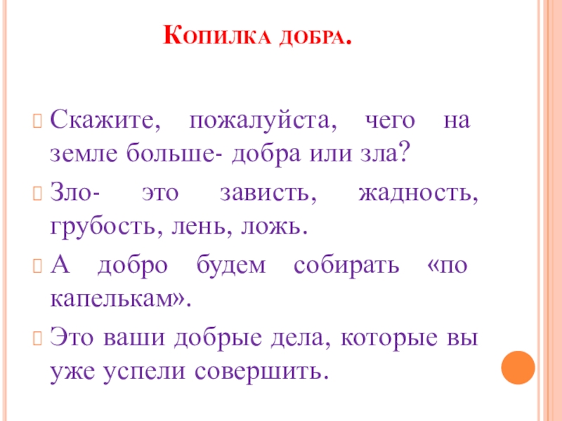 Презентация клубного часа Быть добрым не стыдно Копилка добра. Скажите, пожалуйста, чего на земле больше- добра или зла?Зло- Копилка добра. Скажите, пожалуйста, чего на земле больше- добра или зла?Зло- это зависть, жадность, грубость, лень, ложь.