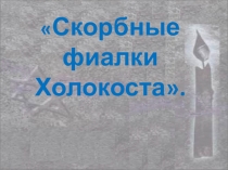 Презентация к классному часу на тему: Скорбные фиалки Холокоста.