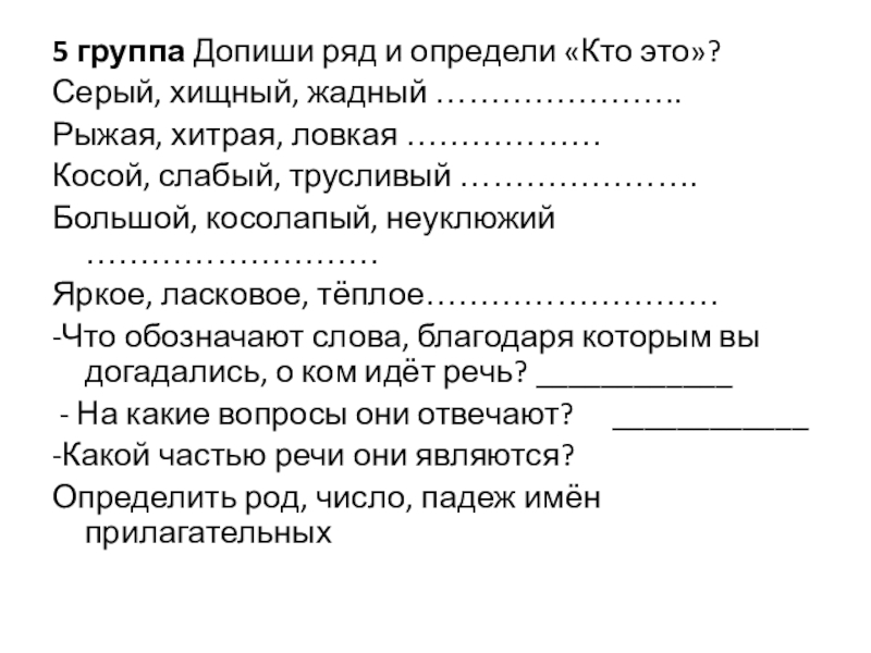 УРОК РУССКОГО ЯЗЫКА НА ТЕМУ ОЗЕРО 5 группа Допиши ряд и определи «Кто это»? Серый, хищный, жадный …………………..Рыжая, 5 группа Допиши ряд и определи «Кто это»? Серый, хищный, жадный …………………..Рыжая, хитрая, ловкая ………………Косой, слабый, трусливый ………………….Большой,