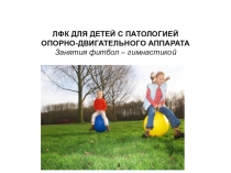 ЛФК ДЛЯ ДЕТЕЙ С ПАТОЛОГИЕЙ ОПОРНО-ДВИГАТЕЛЬНОГО АППАРАТА Занятия фитбол – гимнастикой