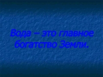 Презентация Вода - это главное богатство Земли