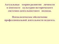 Актуальные теории развития личности в контексте культурно-исторического системно-деятельностного подхода. Психологическое обеспечение профессиональной деятельности педагога.