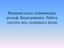 Презентация по географии на тему Внешние силы, изменяющие рельеф. Выветривание. Работа текучих вод, ледников и ветра (6 класс)