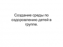 Презентация Создание среды по оздоровлению детей в группе.