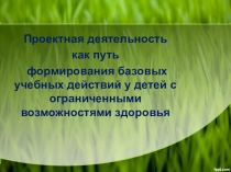 Презентация по теме Проектная деятельность, как путь формирования базовых учебных действий у детей с ОВЗ