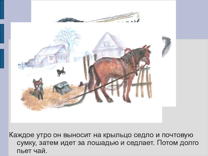 Каждое утро он выносит на крыльцо седло и почтовую сумку, затем идет за лошадью и седлает. Потом